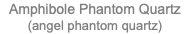 Amphibole Phantom Quartz (angel phantom quartz)